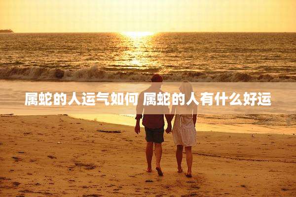 属蛇的人运气如何 属蛇的人有什么好运
