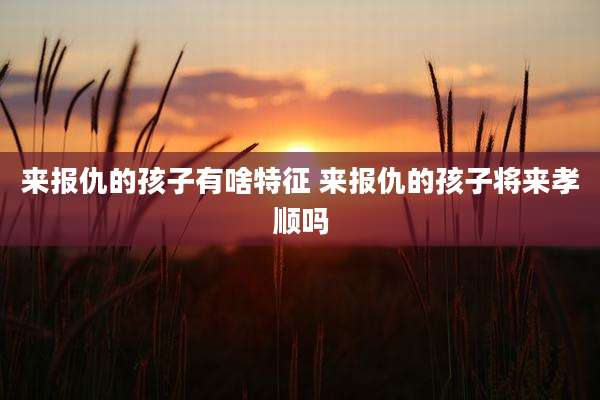 来报仇的孩子有啥特征 来报仇的孩子将来孝顺吗