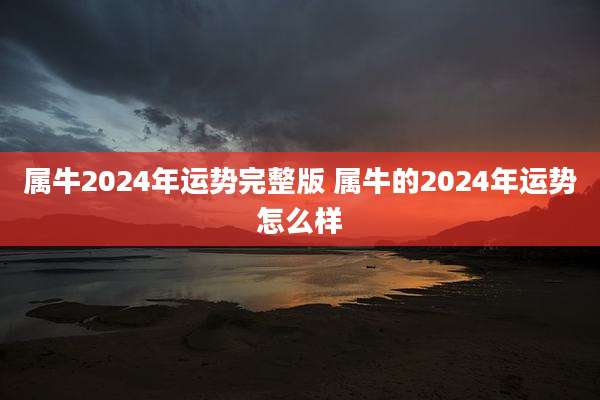 属牛2024年运势完整版 属牛的2024年运势怎么样