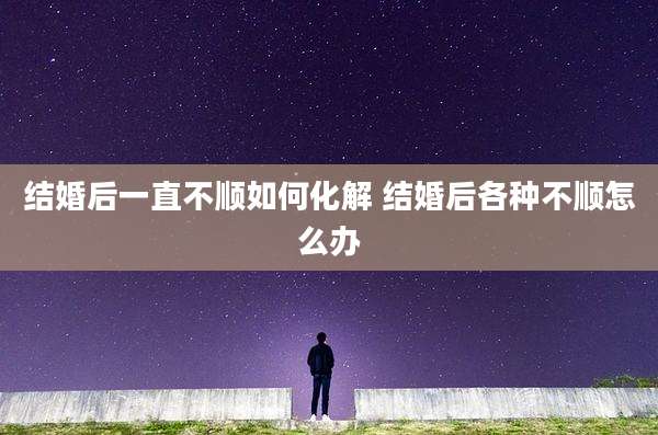 结婚后一直不顺如何化解 结婚后各种不顺怎么办