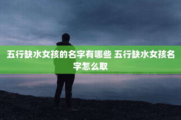 五行缺水女孩的名字有哪些 五行缺水女孩名字怎么取