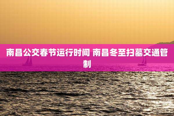 南昌公交春节运行时间 南昌冬至扫墓交通管制