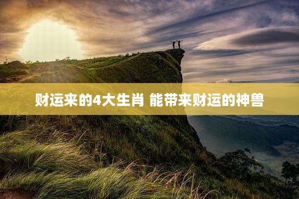 财运来的4大生肖 能带来财运的神兽