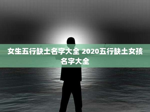 女生五行缺土名字大全 2020五行缺土女孩名字大全