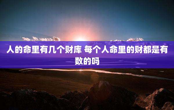 人的命里有几个财库 每个人命里的财都是有数的吗