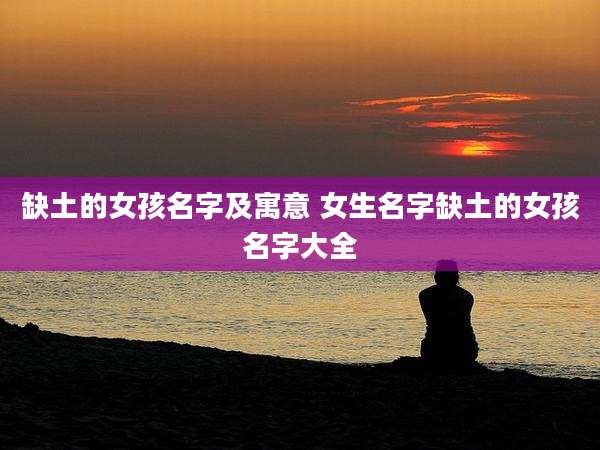 缺土的女孩名字及寓意 女生名字缺土的女孩名字大全