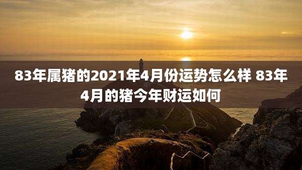 83年属猪的2021年4月份运势怎么样 83年4月的猪今年财运如何