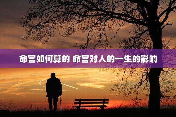 命宫如何算的 命宫对人的一生的影响