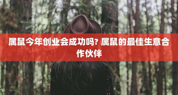 属鼠今年创业会成功吗? 属鼠的最佳生意合作伙伴