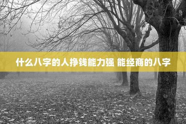 什么八字的人挣钱能力强 能经商的八字