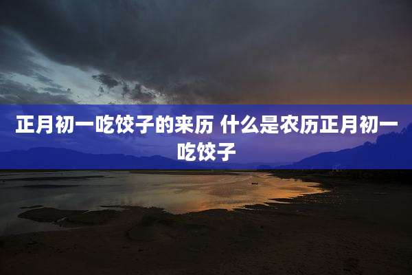 正月初一吃饺子的来历 什么是农历正月初一吃饺子