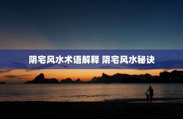 阴宅风水术语解释 阴宅风水秘诀