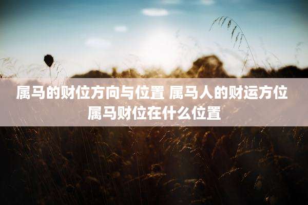 属马的财位方向与位置 属马人的财运方位 属马财位在什么位置