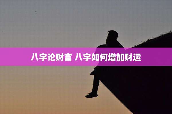 八字论财富 八字如何增加财运