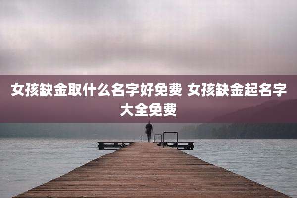 女孩缺金取什么名字好免费 女孩缺金起名字大全免费