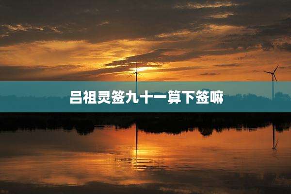 吕祖灵签九十一算下签嘛