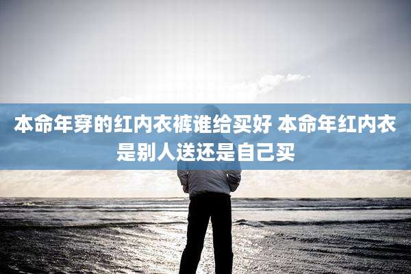 本命年穿的红内衣裤谁给买好 本命年红内衣是别人送还是自己买