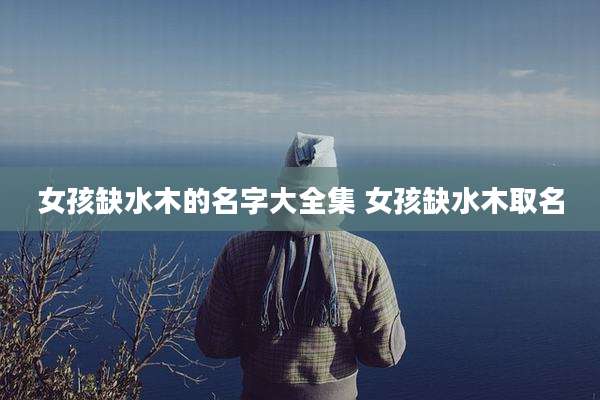 女孩缺水木的名字大全集 女孩缺水木取名