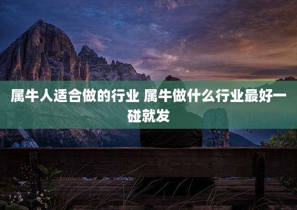 属牛人适合做的行业 属牛做什么行业最好一碰就发
