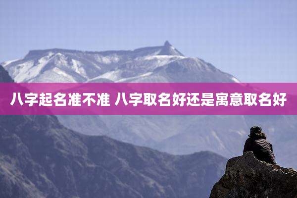 八字起名准不准 八字取名好还是寓意取名好