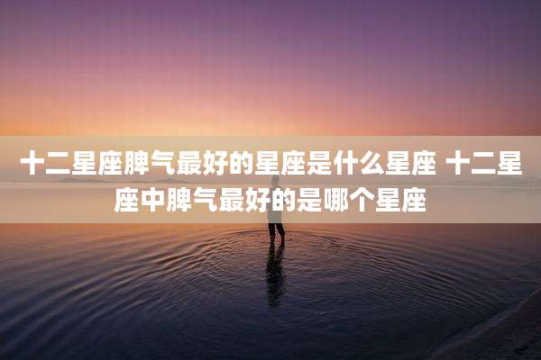 十二星座脾气最好的星座是什么星座 十二星座中脾气最好的是哪个星座