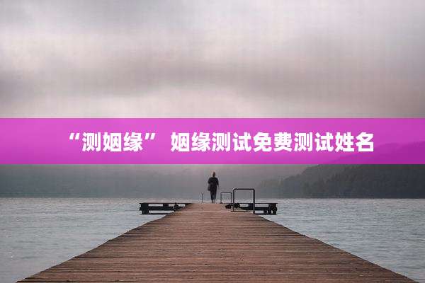 “测姻缘” 姻缘测试免费测试姓名
