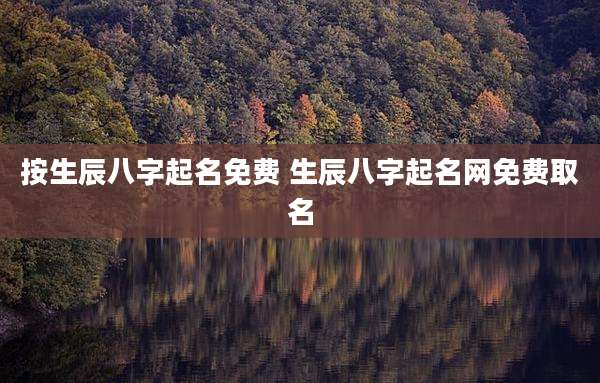 按生辰八字起名免费 生辰八字起名网免费取名