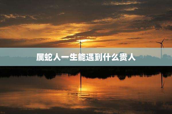 属蛇人一生能遇到什么贵人