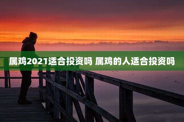 属鸡2021适合投资吗 属鸡的人适合投资吗