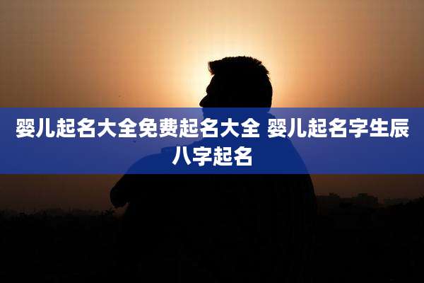 婴儿起名大全免费起名大全 婴儿起名字生辰八字起名