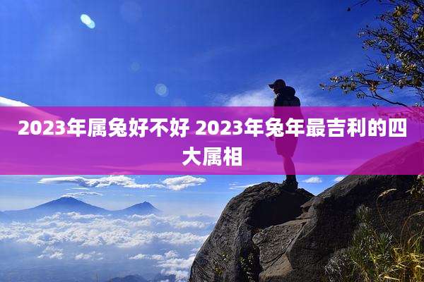 2023年属兔好不好 2023年兔年最吉利的四大属相