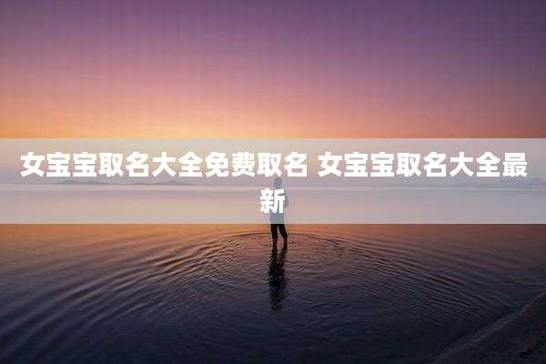 女宝宝取名大全免费取名 女宝宝取名大全最新