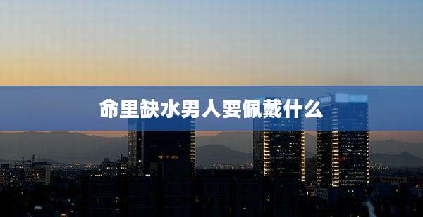 命里缺水男人要佩戴什么