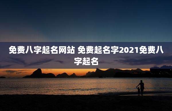 免费八字起名网站 免费起名字2021免费八字起名