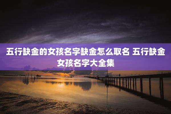 五行缺金的女孩名字缺金怎么取名 五行缺金女孩名字大全集