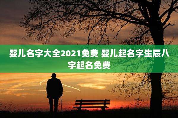 婴儿名字大全2021免费 婴儿起名字生辰八字起名免费