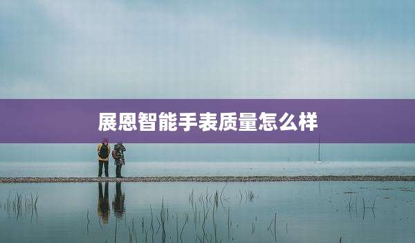 展恩智能手表质量怎么样
