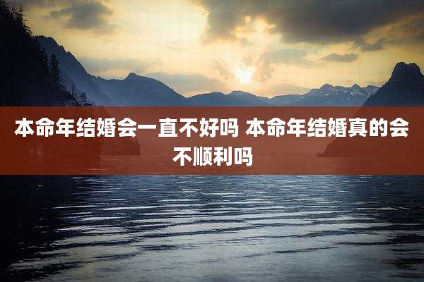 本命年结婚会一直不好吗 本命年结婚真的会不顺利吗