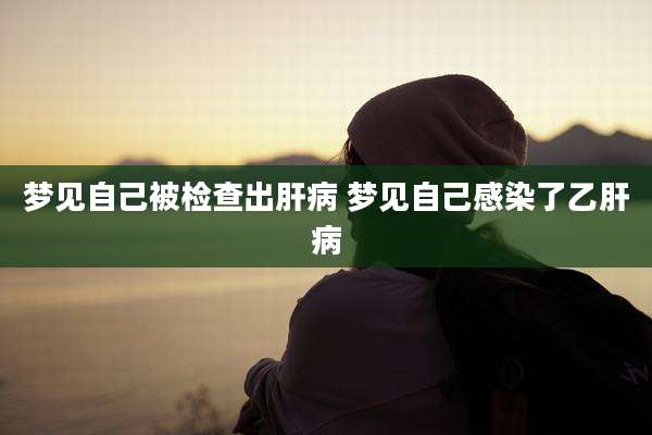 梦见自己被检查出肝病 梦见自己感染了乙肝病
