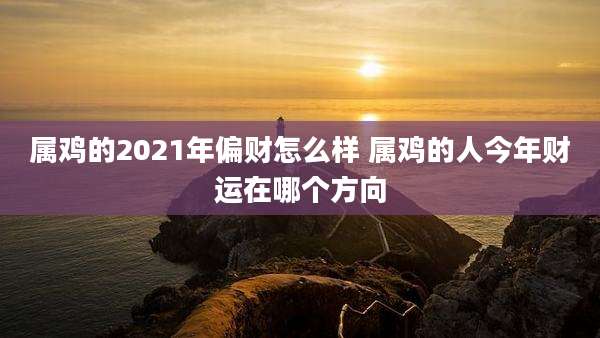 属鸡的2021年偏财怎么样 属鸡的人今年财运在哪个方向