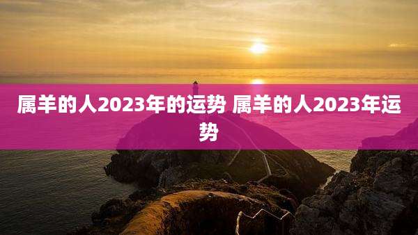 属羊的人2023年的运势 属羊的人2023年运势