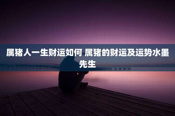 属猪人一生财运如何 属猪的财运及运势水墨先生