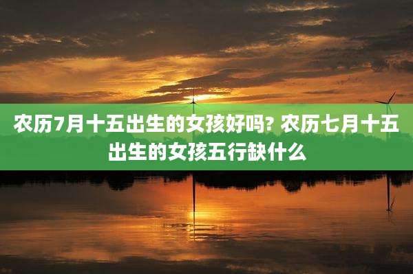 农历7月十五出生的女孩好吗? 农历七月十五出生的女孩五行缺什么