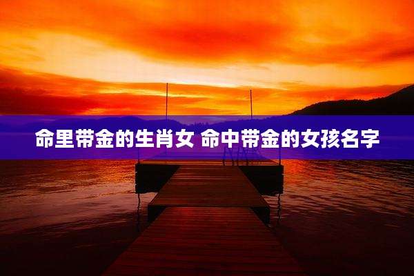 命里带金的生肖女 命中带金的女孩名字