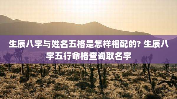 生辰八字与姓名五格是怎样相配的? 生辰八字五行命格查询取名字