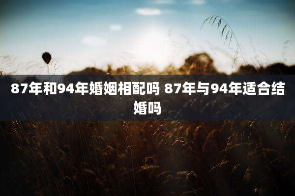 87年和94年婚姻相配吗 87年与94年适合结婚吗