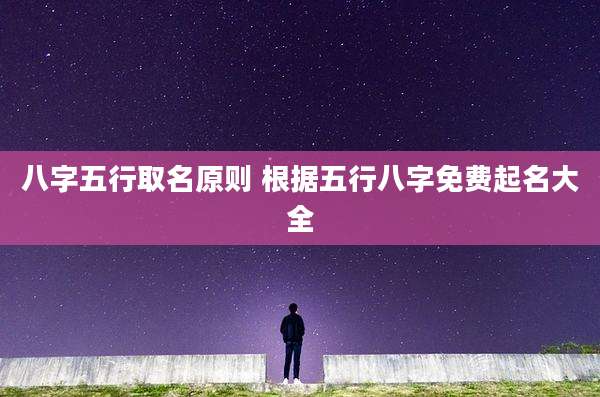 八字五行取名原则 根据五行八字免费起名大全