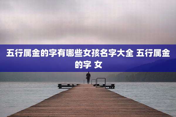 五行属金的字有哪些女孩名字大全 五行属金的字 女