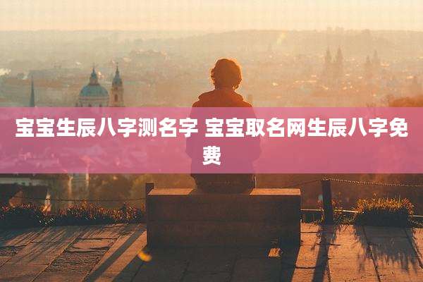 宝宝生辰八字测名字 宝宝取名网生辰八字免费