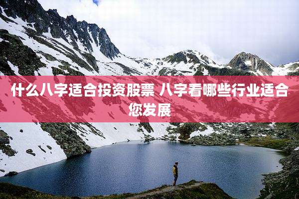 什么八字适合投资股票 八字看哪些行业适合您发展